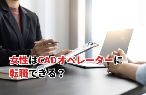 女性はCADオペレーターに転職できる？未経験から目指す方法を解説