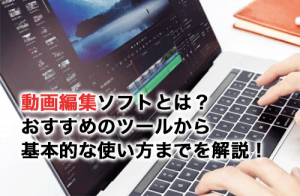 動画編集ソフトとは？おすすめのツールから基本的な使い方までを解説！